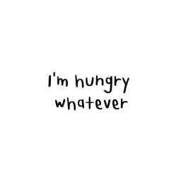 I’m hungry whatever